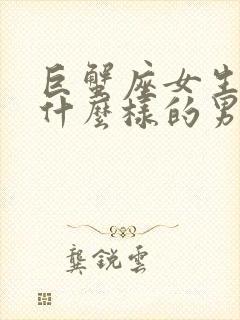 巨蟹座女生喜欢什么样的男生