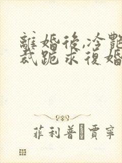 离婚后,冷艳总裁跪求复婚和