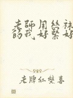 老师用丝袜脚夹的我好紧好舒服