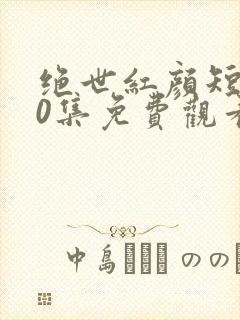 绝世红颜短剧50集免费观看