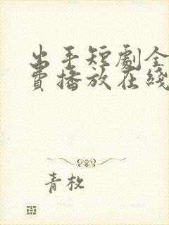 出手短剧全集免费播放在线观看高清