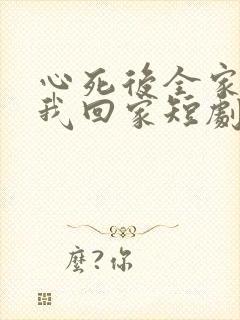 心死后全家跪求我回家短剧免费观看