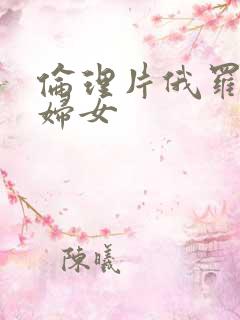 伦理片俄罗斯老妇女