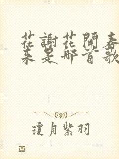 花谢花开春去秋来是哪首歌的歌词