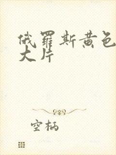 俄罗斯黄色一级大片