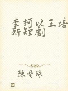 李柯以王培延最新短剧