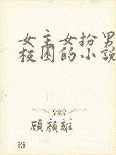 女主女扮男装进校园的小说