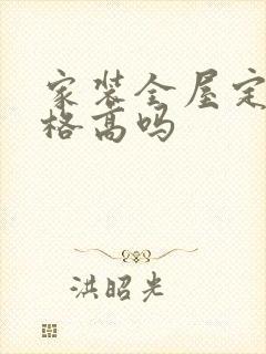 家装全屋定制价格高吗