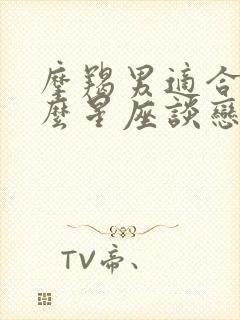 摩羯男适合和什么星座谈恋爱