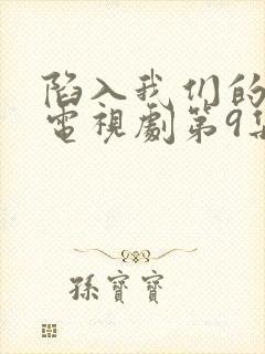 陷入我们的热恋电视剧第9集