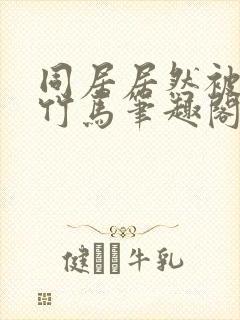 同居居然被青梅竹马笔趣阁