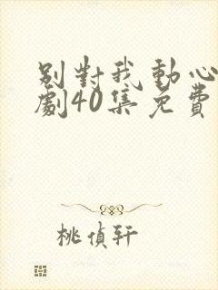 别对我动心电视剧40集免费看11