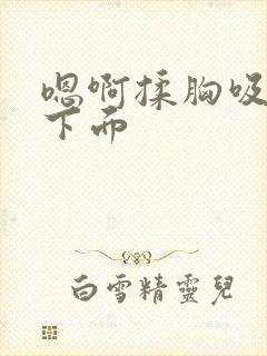 嗯啊揉胸吸奶摸下面