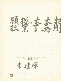 顾总,太太把你拉黑了无删减全文