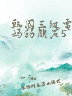 韩国三级电影妈妈的朋友5