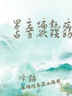 男主偏执病态,占有欲强的小说推荐