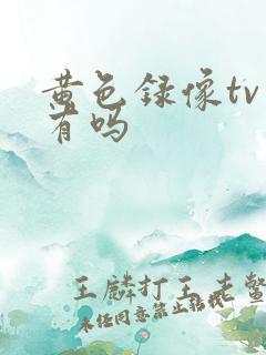 黄色录像tv片有吗