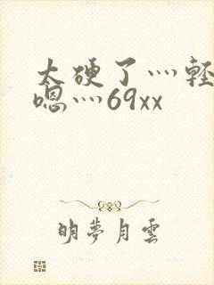 太硬了灬轻点灬嗯灬69xx