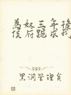 为奴三年后整个侯府跪求我原谅免费最新章节