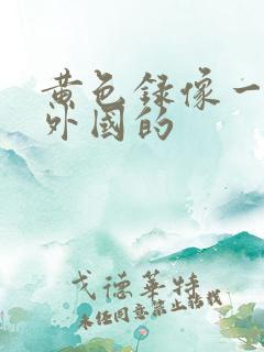 黄色录像一级片外国的