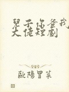 儿子你爸我真是大佬短剧