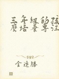 三年级的孩子怎么培养专注力