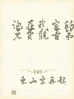 泡在我家的辣妹免费观看第三集