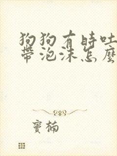 狗狗有时吐黄水带泡沫怎么回事