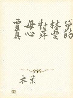 贾母对林黛玉是真心疼爱的吗