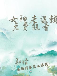 女神老婆赖上我 免费观看