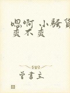 嗯啊 小骚货 爽不爽