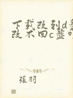 下载改到d盘后改不回c盘咋办