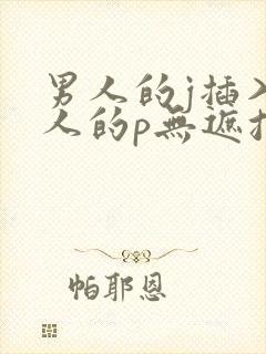 男人的j插入女人的p无遮挡全过程