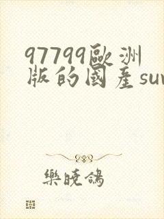 97799欧洲版的国产suv