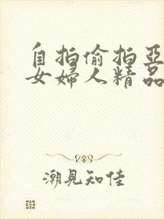 自拍偷拍亚洲熟女妇人精品