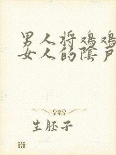 男人将鸡鸡插入女人的阴户中