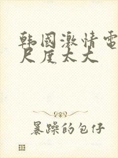 韩国激情电影,尺度太大