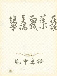绝美白莲在线教学搞钱小说未删版完整