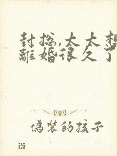 封总,太太想跟离婚很久了