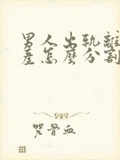 男人出轨离婚财产怎么分割