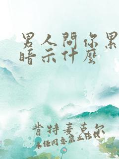 男人问你累不累暗示什么