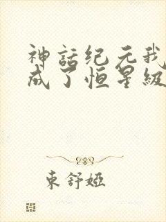 神话纪元我进化成了恒星级巨兽txt下载