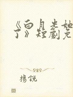 《白月光她当累了》短剧免费观看