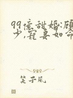 99亿甜婚:顾少,宠妻如命