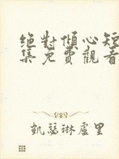 绝对倾心短剧全集免费观看高清