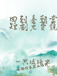 回到秦朝当太子短剧免费观看