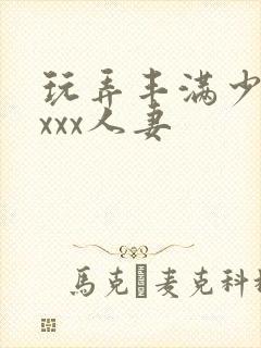 玩弄丰满少妇xxxx人妻