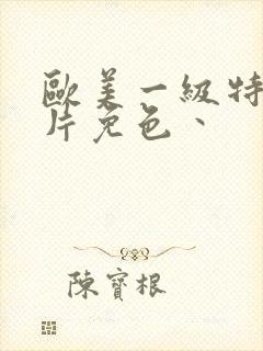 欧美一级特黄大片免色丶