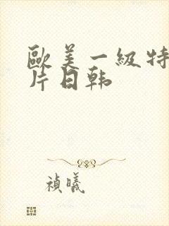 欧美一级特黄大片日韩