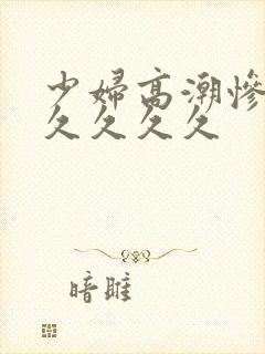 少妇高潮惨叫久久久久久